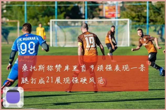 桑托斯称赞库里首节顽强表现一条腿打成21展现强硬风范