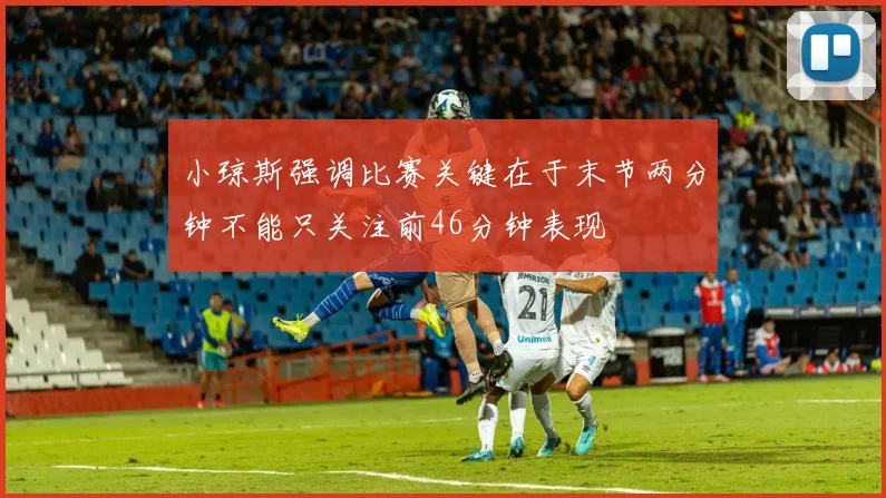 小琼斯强调比赛关键在于末节两分钟不能只关注前46分钟表现