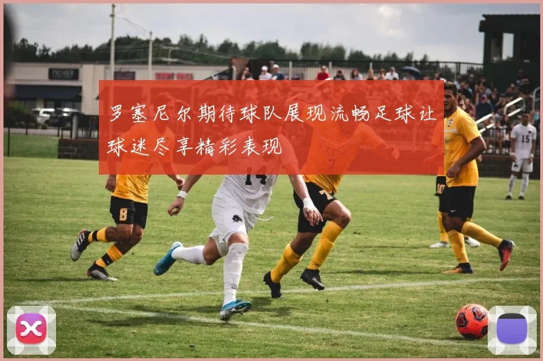 罗塞尼尔期待球队展现流畅足球让球迷尽享精彩表现