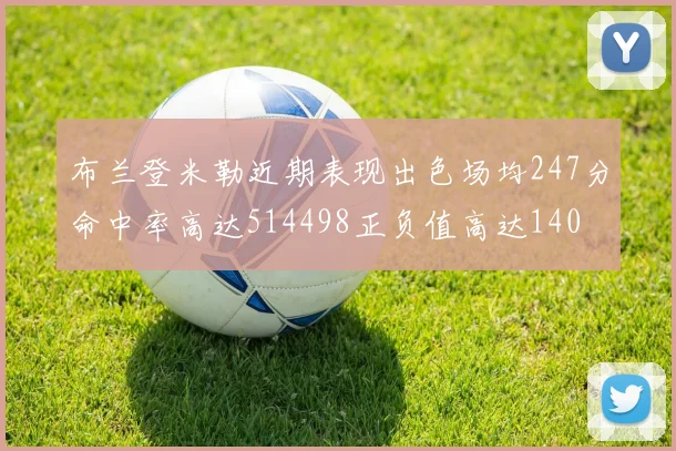布兰登米勒近期表现出色场均247分命中率高达514498正负值高达140