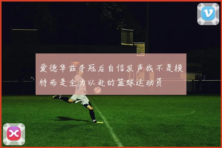 爱德华兹夺冠后自信发声我不是模特而是全力以赴的篮球运动员