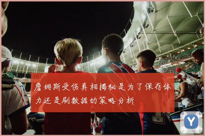 詹姆斯受伤真相揭秘是为了保存体力还是刷数据的策略分析