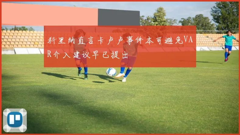 科里纳直言卡卢卢事件本可避免VAR介入建议早已提出