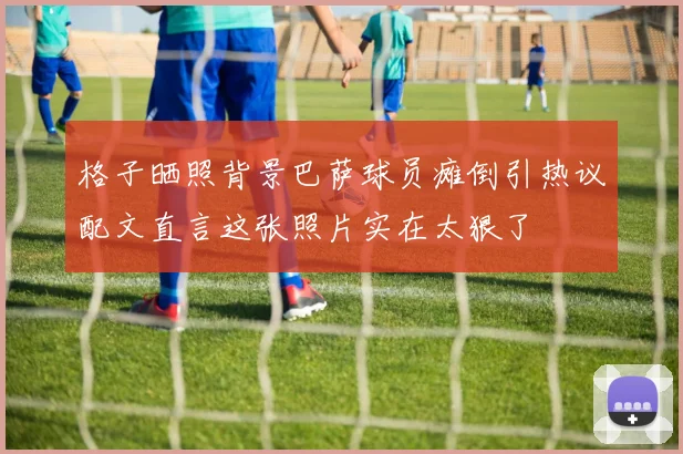格子晒照背景巴萨球员瘫倒引热议配文直言这张照片实在太狠了