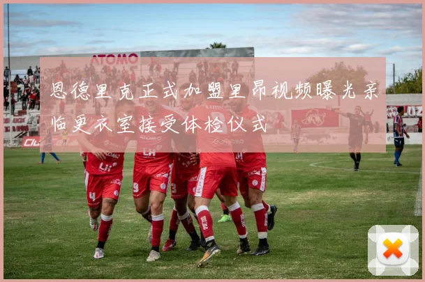 恩德里克正式加盟里昂视频曝光亲临更衣室接受体检仪式