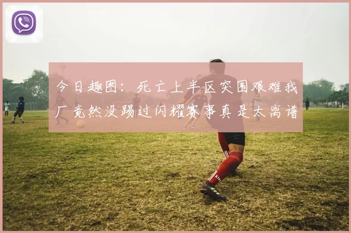 今日趣图：死亡上半区突围艰难我厂竟然没踢过闪耀赛事真是太离谱了