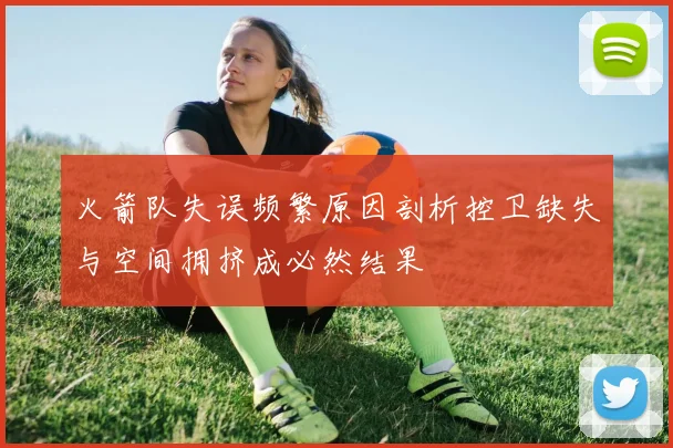 火箭队失误频繁原因剖析控卫缺失与空间拥挤成必然结果