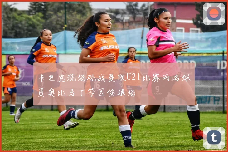 卡里克现场观战曼联U21比赛两名球员奥比马丁等因伤退场