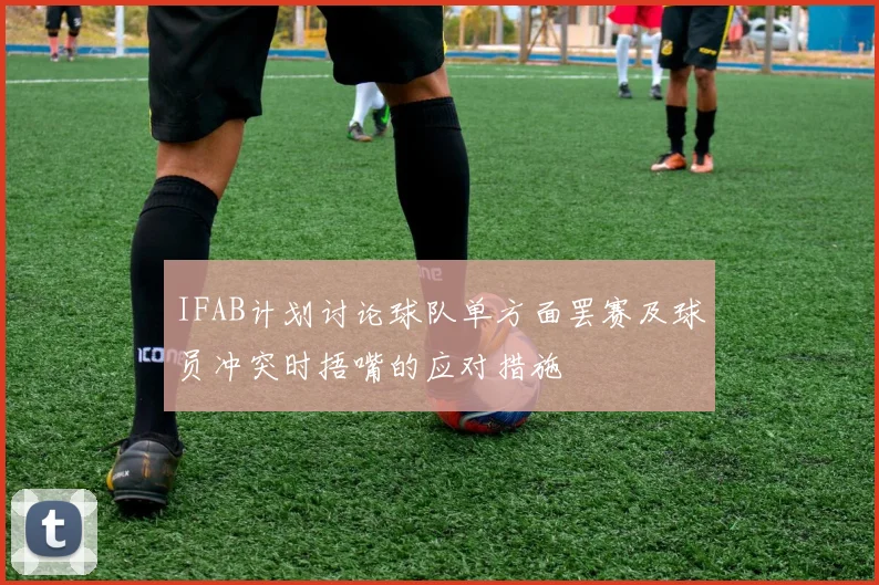 IFAB计划讨论球队单方面罢赛及球员冲突时捂嘴的应对措施
