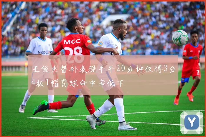 王俊杰替补表现平平20分钟仅得3分4板1帽罚球命中率低下