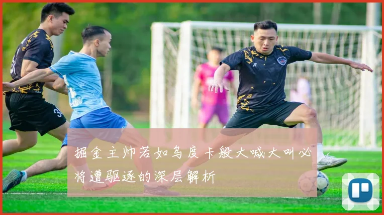 掘金主帅若如乌度卡般大喊大叫必将遭驱逐的深层解析