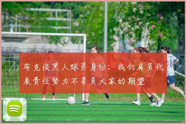 布克谈黑人球员身份：我们肩负代表责任努力不辜负大家的期望