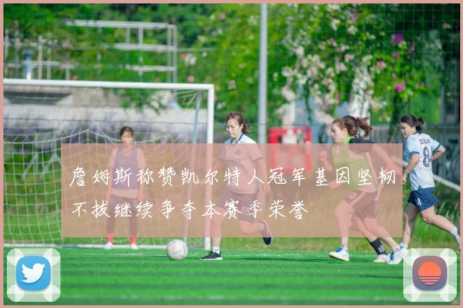 詹姆斯称赞凯尔特人冠军基因坚韧不拔继续争夺本赛季荣誉