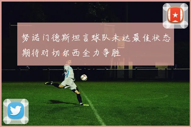 努诺门德斯坦言球队未达最佳状态期待对切尔西全力争胜
