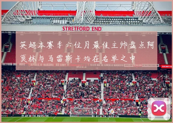 英超本赛季六位月最佳主帅盘点阿莫林与马雷斯卡均在名单之中