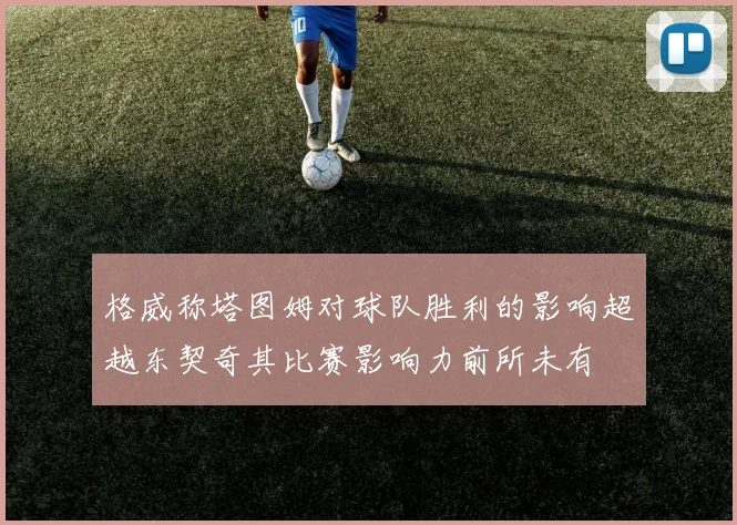 格威称塔图姆对球队胜利的影响超越东契奇其比赛影响力前所未有