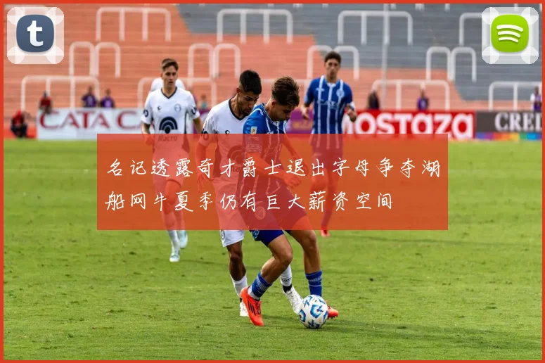 名记透露奇才爵士退出字母争夺湖船网牛夏季仍有巨大薪资空间