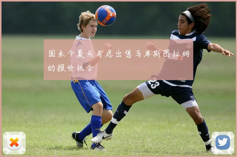 国米今夏或考虑出售马库斯图拉姆的报价机会