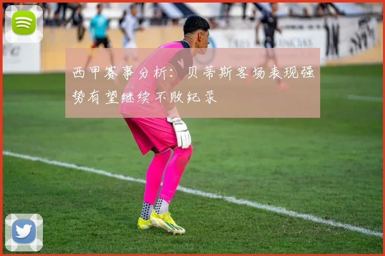 西甲赛事分析：贝蒂斯客场表现强势有望继续不败纪录