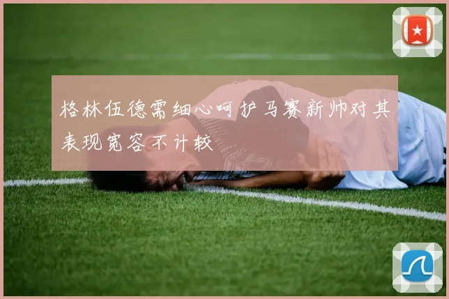 格林伍德需细心呵护马赛新帅对其表现宽容不计较