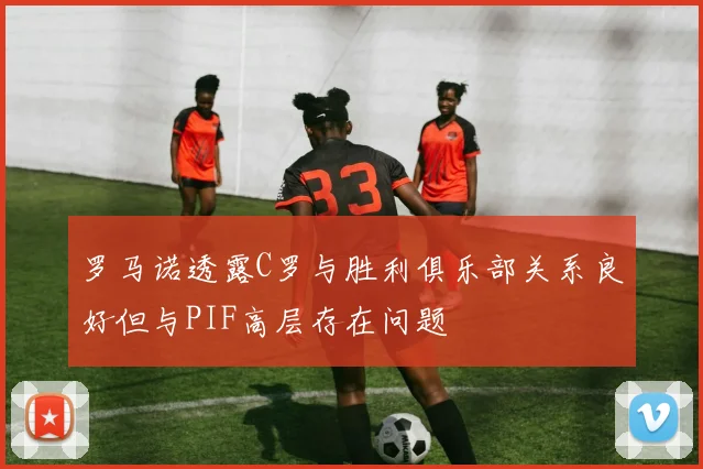 罗马诺透露C罗与胜利俱乐部关系良好但与PIF高层存在问题