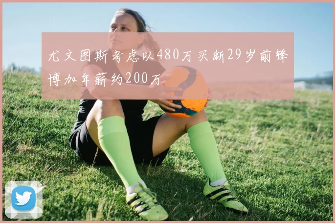 尤文图斯考虑以480万买断29岁前锋博加年薪约200万