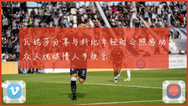 瓦妮莎分享与科比年轻时合照感动众人祝福情人节快乐