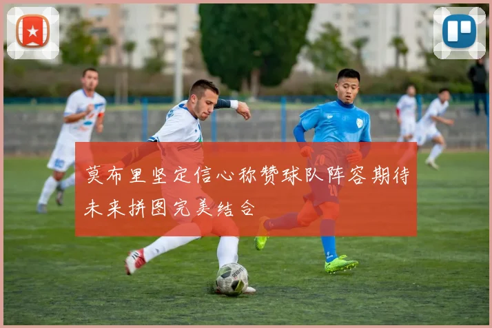 莫布里坚定信心称赞球队阵容期待未来拼图完美结合