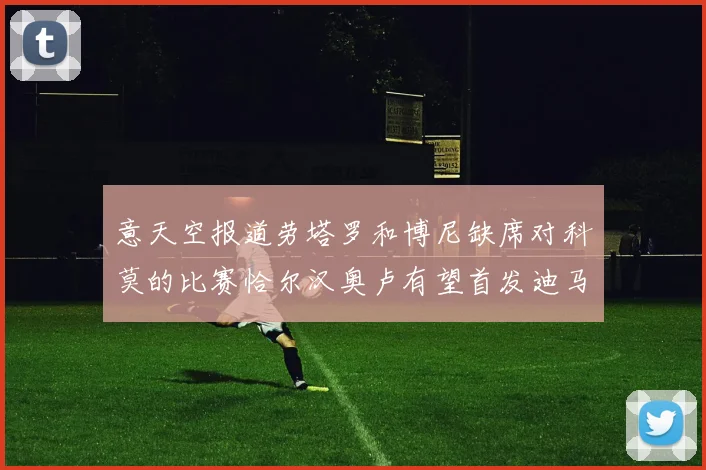 意天空报道劳塔罗和博尼缺席对科莫的比赛恰尔汉奥卢有望首发迪马尔科或将轮休