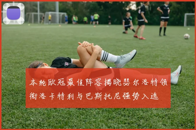 本轮欧冠最佳阵容揭晓瑟尔洛特领衔洛卡特利与巴斯托尼强势入选