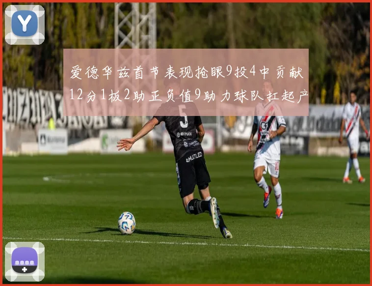 爱德华兹首节表现抢眼9投4中贡献12分1板2助正负值9助力球队扛起产量
