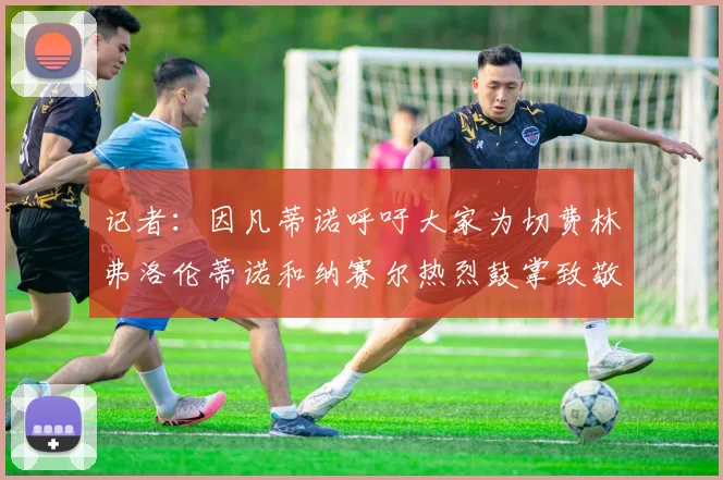 记者：因凡蒂诺呼吁大家为切费林弗洛伦蒂诺和纳赛尔热烈鼓掌致敬