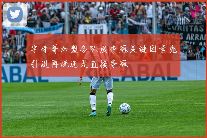 字母哥加盟各队成夺冠关键因素先引进再说还是直接争冠