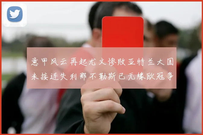 意甲风云再起尤文惨败亚特兰大国米接连失利那不勒斯已无缘欧冠争夺