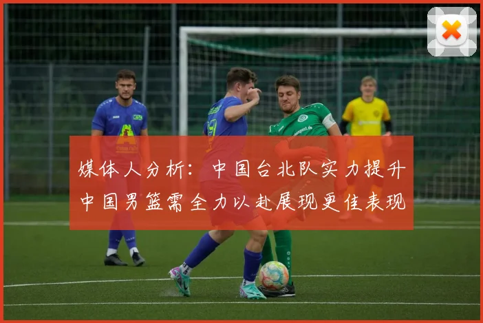 媒体人分析：中国台北队实力提升中国男篮需全力以赴展现更佳表现