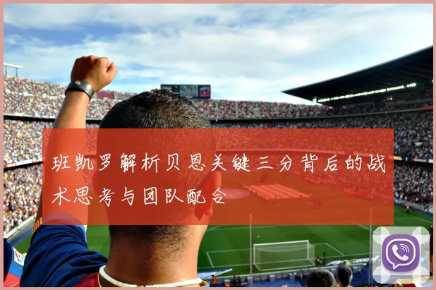 班凯罗解析贝恩关键三分背后的战术思考与团队配合