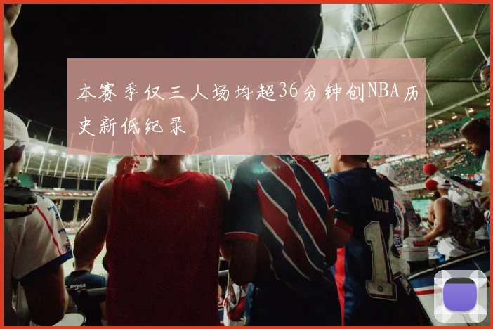 本赛季仅三人场均超36分钟创NBA历史新低纪录