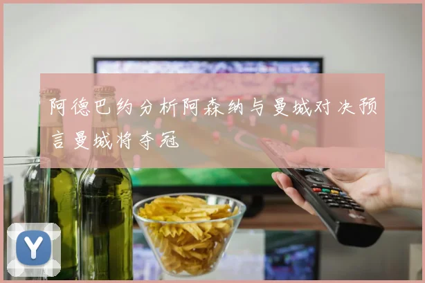 阿德巴约分析阿森纳与曼城对决预言曼城将夺冠